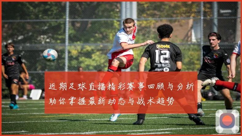 近期足球直播精彩赛事回顾与分析助你掌握最新动态与战术趋势