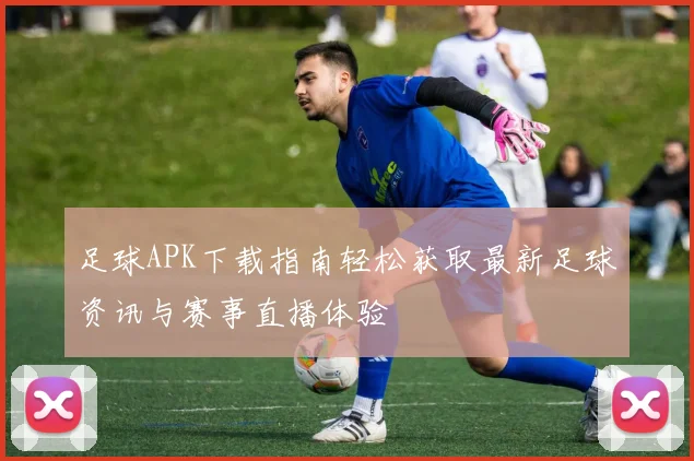 足球APK下载指南轻松获取最新足球资讯与赛事直播体验