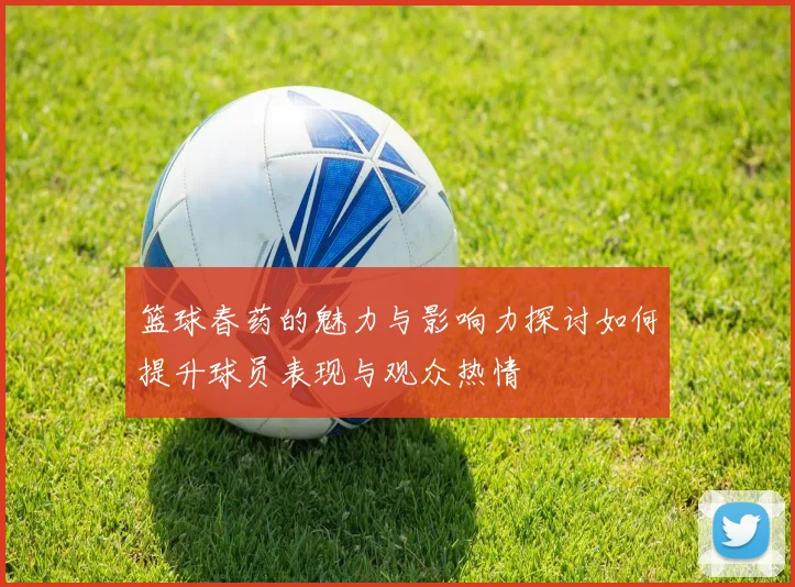 篮球春药的魅力与影响力探讨如何提升球员表现与观众热情