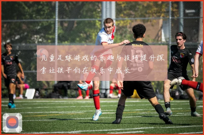 儿童足球游戏的乐趣与技巧提升探索让孩子们在快乐中成长