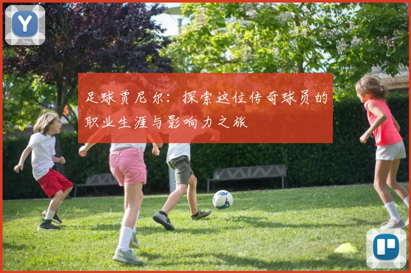 足球贾尼尔：探索这位传奇球员的职业生涯与影响力之旅