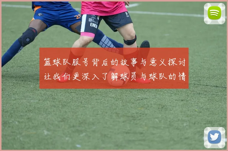 篮球队服号背后的故事与意义探讨让我们更深入了解球员与球队的情感纽带