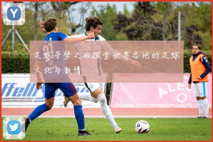 足球寻梦之旅探索世界各地的足球文化与激情