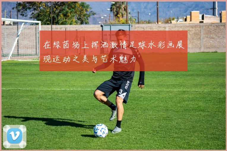 在绿茵场上挥洒激情足球水彩画展现运动之美与艺术魅力