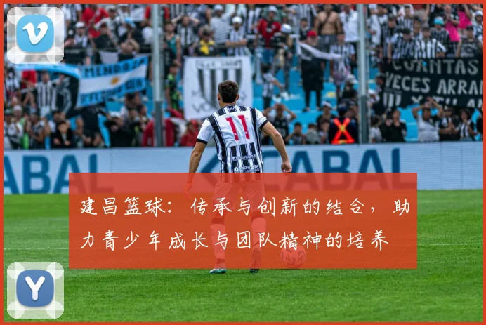 建昌篮球：传承与创新的结合，助力青少年成长与团队精神的培养