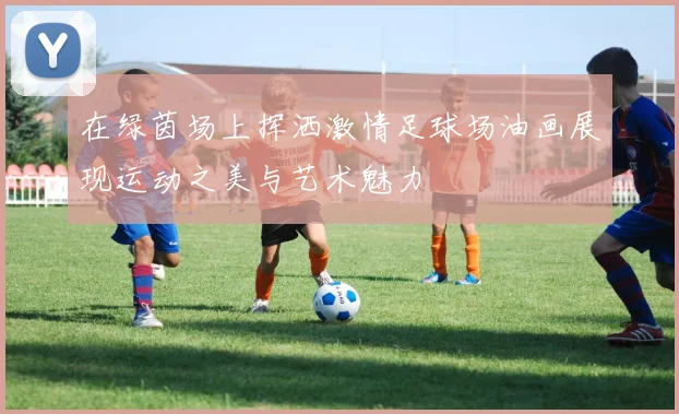 在绿茵场上挥洒激情足球场油画展现运动之美与艺术魅力