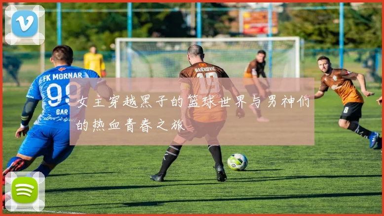 女主穿越黑子的篮球世界与男神们的热血青春之旅