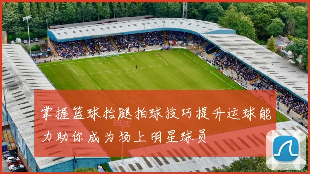 掌握篮球抬腿拍球技巧提升运球能力助你成为场上明星球员