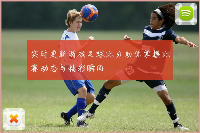 实时更新游戏足球比分助你掌握比赛动态与精彩瞬间