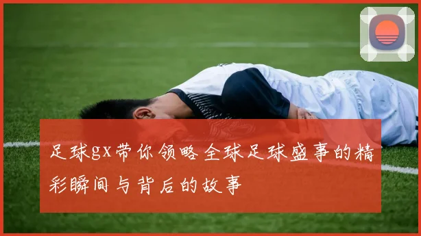 足球gx带你领略全球足球盛事的精彩瞬间与背后的故事