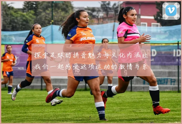 探索足球的拼音魅力与文化内涵让我们一起感受这项运动的激情与乐趣