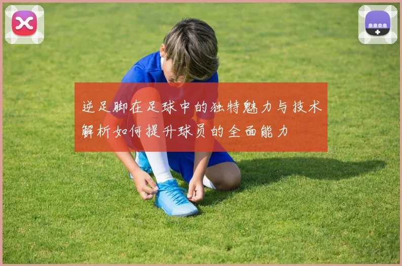 逆足脚在足球中的独特魅力与技术解析如何提升球员的全面能力