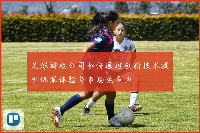 足球游戏公司如何通过创新技术提升玩家体验与市场竞争力