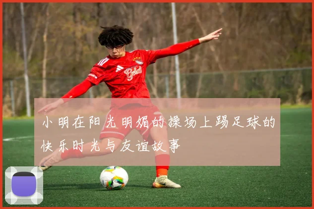小明在阳光明媚的操场上踢足球的快乐时光与友谊故事