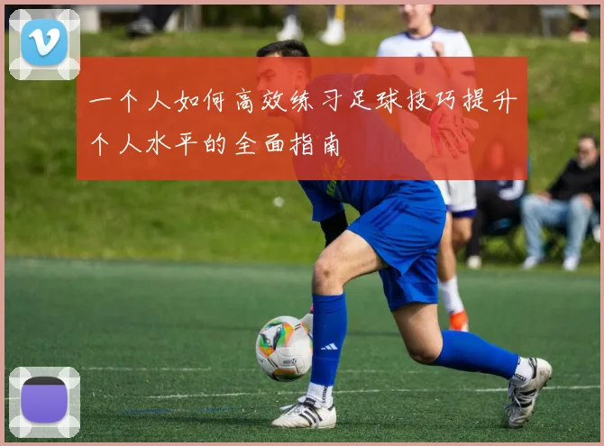 一个人如何高效练习足球技巧提升个人水平的全面指南